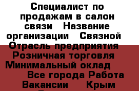 Специалист по продажам в салон связи › Название организации ­ Связной › Отрасль предприятия ­ Розничная торговля › Минимальный оклад ­ 32 000 - Все города Работа » Вакансии   . Крым,Бахчисарай